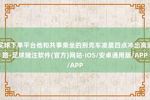 买球下单平台他和共事乘坐的别克车凌晨四点冲出高速路-足球赌注软件(官方)网站·IOS/安卓通用版/APP