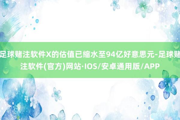 足球赌注软件X的估值已缩水至94亿好意思元-足球赌注软件(官方)网站·IOS/安卓通用版/APP