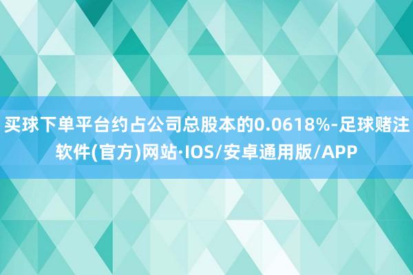 买球下单平台约占公司总股本的0.0618%-足球赌注软件(官方)网站·IOS/安卓通用版/APP