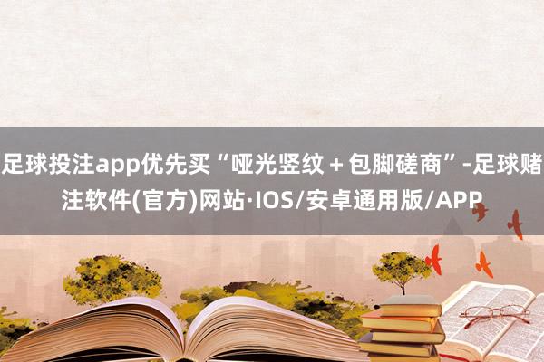 足球投注app优先买“哑光竖纹＋包脚磋商”-足球赌注软件(官方)网站·IOS/安卓通用版/APP