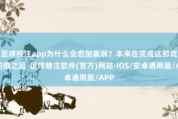 足球投注app为什么会愈加羸弱?本来在完成这部戏的拍摄之后-足球赌注软件(官方)网站·IOS/安卓通用版/APP