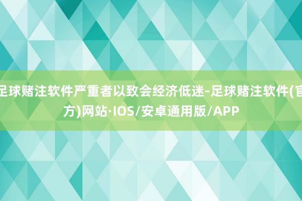 足球赌注软件严重者以致会经济低迷-足球赌注软件(官方)网站·IOS/安卓通用版/APP