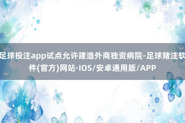 足球投注app试点允许建造外商独资病院-足球赌注软件(官方)网站·IOS/安卓通用版/APP