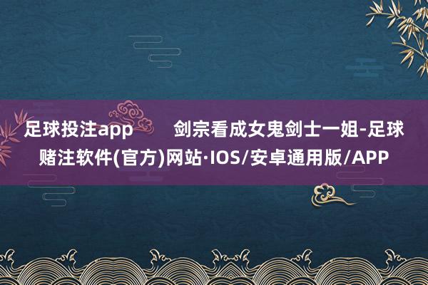 足球投注app 剑宗看成女鬼剑士一姐-足球赌注软件(官方)网站·IOS/安卓通用版/APP