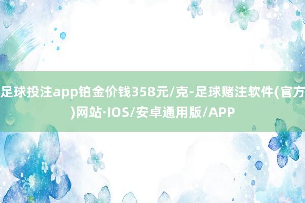 足球投注app铂金价钱358元/克-足球赌注软件(官方)网站·IOS/安卓通用版/APP