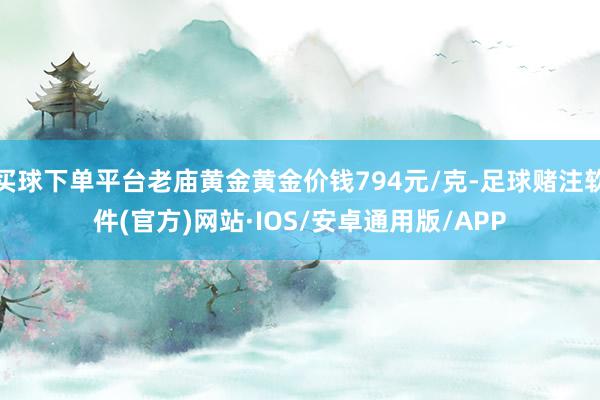 买球下单平台老庙黄金黄金价钱794元/克-足球赌注软件(官方)网站·IOS/安卓通用版/APP