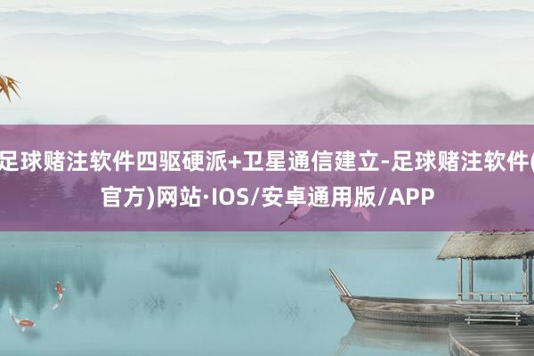 足球赌注软件四驱硬派+卫星通信建立-足球赌注软件(官方)网站·IOS/安卓通用版/APP