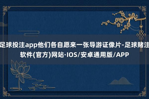 足球投注app他们各自愿来一张导游证像片-足球赌注软件(官方)网站·IOS/安卓通用版/APP