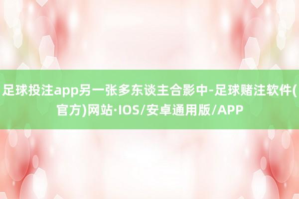 足球投注app另一张多东谈主合影中-足球赌注软件(官方)网站·IOS/安卓通用版/APP