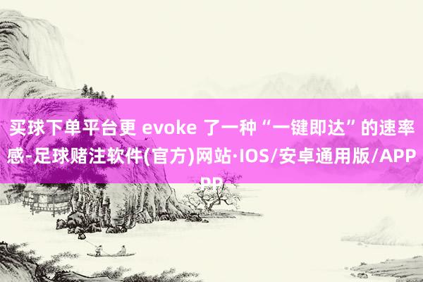 买球下单平台更 evoke 了一种“一键即达”的速率感-足球赌注软件(官方)网站·IOS/安卓通用版/APP