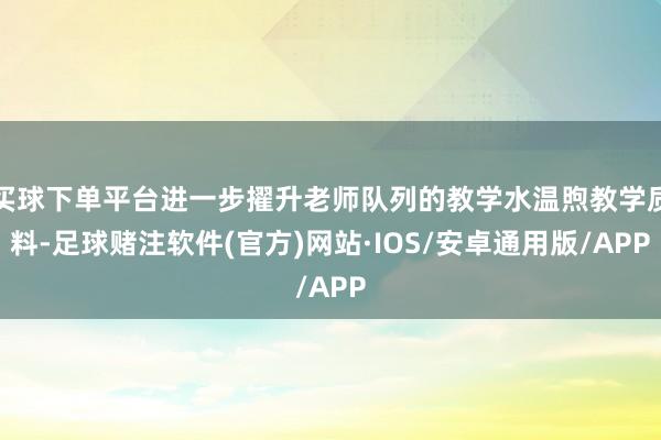 买球下单平台进一步擢升老师队列的教学水温煦教学质料-足球赌注软件(官方)网站·IOS/安卓通用版/APP
