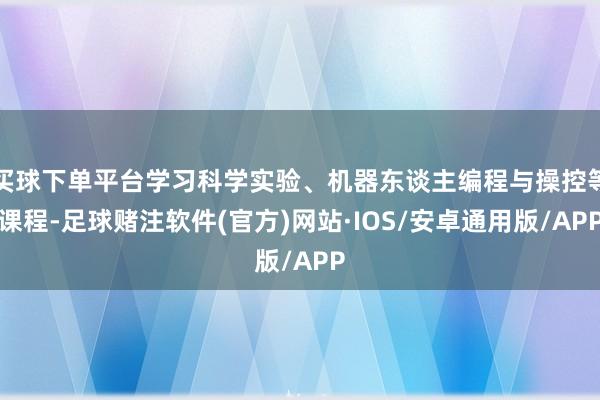 买球下单平台学习科学实验、机器东谈主编程与操控等课程-足球赌注软件(官方)网站·IOS/安卓通用版/APP