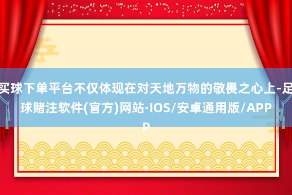 买球下单平台不仅体现在对天地万物的敬畏之心上-足球赌注软件(官方)网站·IOS/安卓通用版/APP