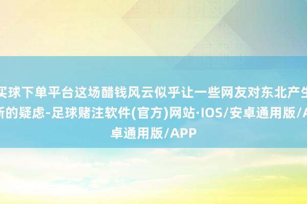 买球下单平台这场醋钱风云似乎让一些网友对东北产生了新的疑虑-足球赌注软件(官方)网站·IOS/安卓通用版/APP