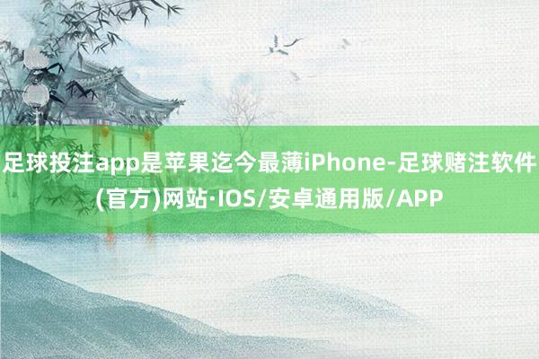 足球投注app是苹果迄今最薄iPhone-足球赌注软件(官方)网站·IOS/安卓通用版/APP