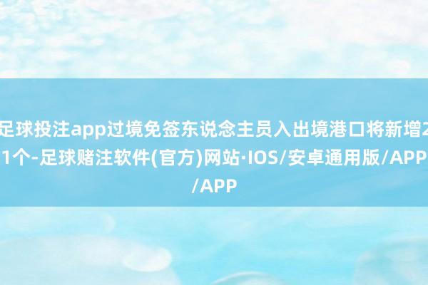 足球投注app过境免签东说念主员入出境港口将新增21个-足球赌注软件(官方)网站·IOS/安卓通用版/APP