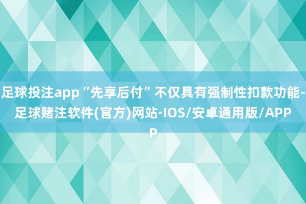 足球投注app“先享后付”不仅具有强制性扣款功能-足球赌注软件(官方)网站·IOS/安卓通用版/APP