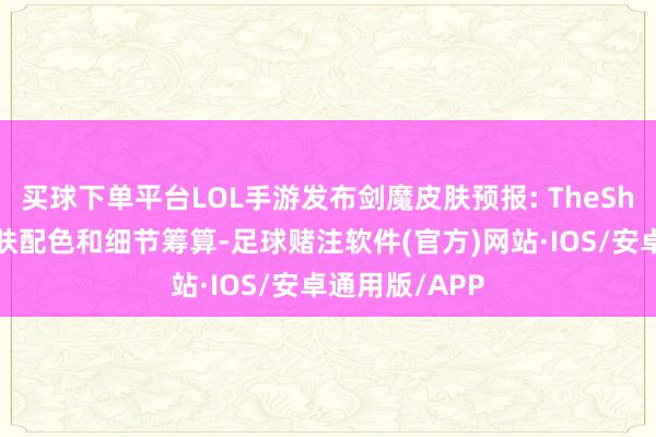 买球下单平台LOL手游发布剑魔皮肤预报: TheShy躬行参与皮肤配色和细节筹算-足球赌注软件(官方)网站·IOS/安卓通用版/APP