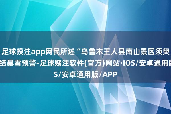 足球投注app网民所述“乌鲁木王人县南山景区须臾封山连结暴雪预警-足球赌注软件(官方)网站·IOS/安卓通用版/APP