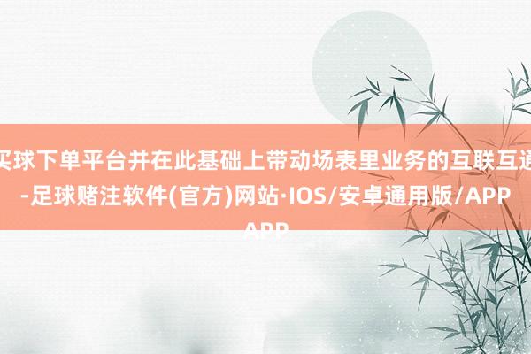 买球下单平台并在此基础上带动场表里业务的互联互通-足球赌注软件(官方)网站·IOS/安卓通用版/APP