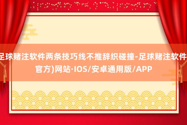 足球赌注软件两条技巧线不推辞织碰撞-足球赌注软件(官方)网站·IOS/安卓通用版/APP