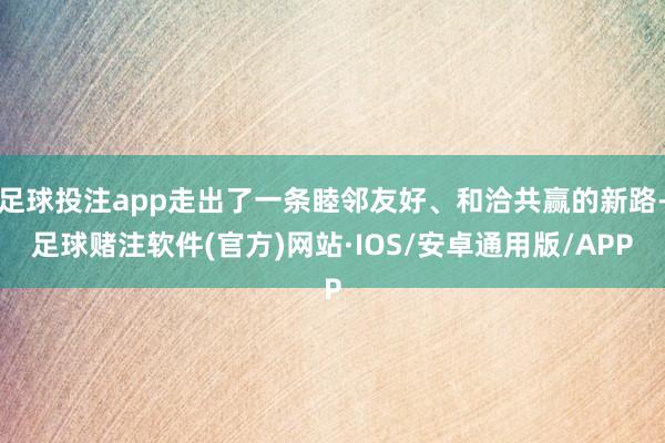 足球投注app走出了一条睦邻友好、和洽共赢的新路-足球赌注软件(官方)网站·IOS/安卓通用版/APP