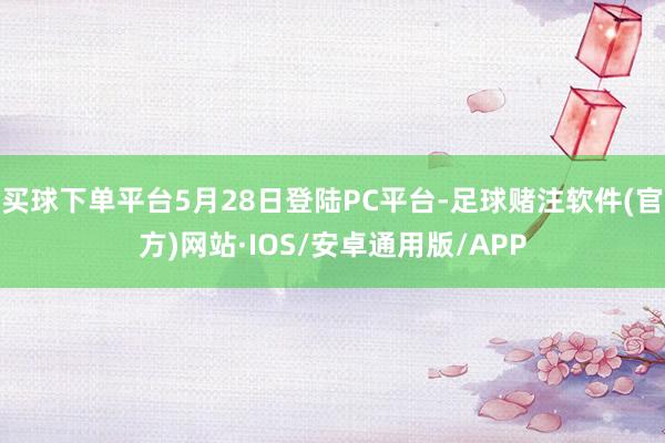 买球下单平台5月28日登陆PC平台-足球赌注软件(官方)网站·IOS/安卓通用版/APP