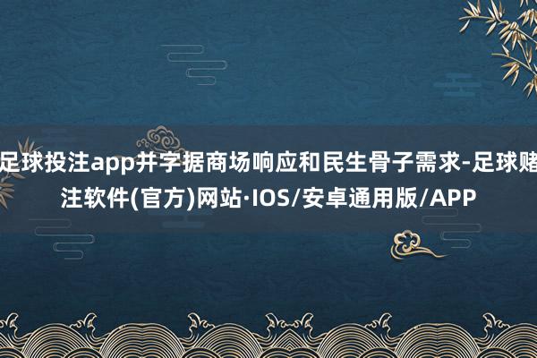 足球投注app并字据商场响应和民生骨子需求-足球赌注软件(官方)网站·IOS/安卓通用版/APP