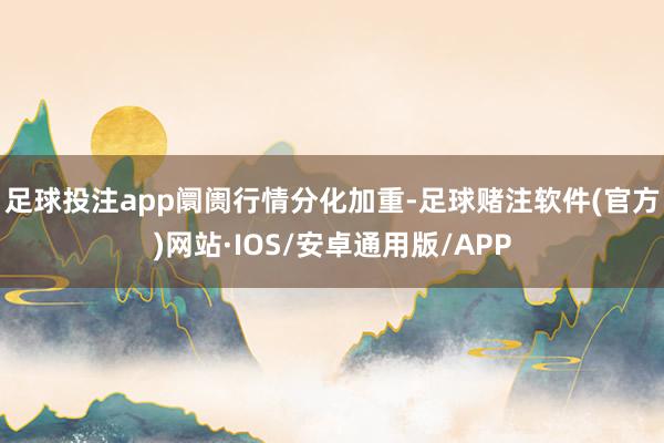 足球投注app　　阛阓行情分化加重-足球赌注软件(官方)网站·IOS/安卓通用版/APP