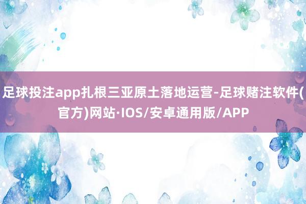 足球投注app扎根三亚原土落地运营-足球赌注软件(官方)网站·IOS/安卓通用版/APP