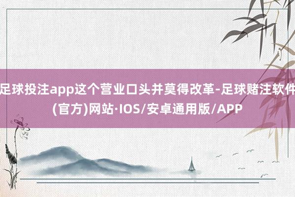 足球投注app这个营业口头并莫得改革-足球赌注软件(官方)网站·IOS/安卓通用版/APP