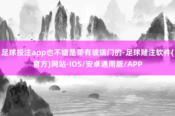 足球投注app也不错是带有玻璃门的-足球赌注软件(官方)网站·IOS/安卓通用版/APP