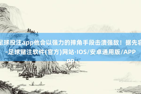 足球投注app他会以强力的摔角手段击溃强敌!据先容-足球赌注软件(官方)网站·IOS/安卓通用版/APP