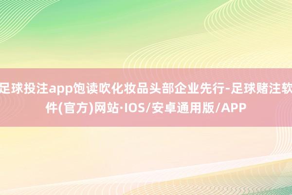 足球投注app饱读吹化妆品头部企业先行-足球赌注软件(官方)网站·IOS/安卓通用版/APP