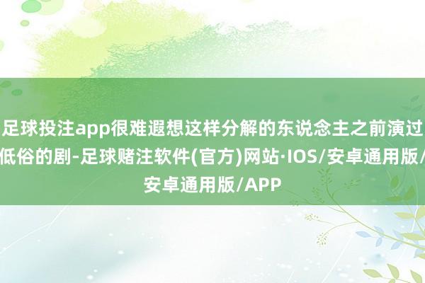 足球投注app很难遐想这样分解的东说念主之前演过那种低俗的剧-足球赌注软件(官方)网站·IOS/安卓通用版/APP