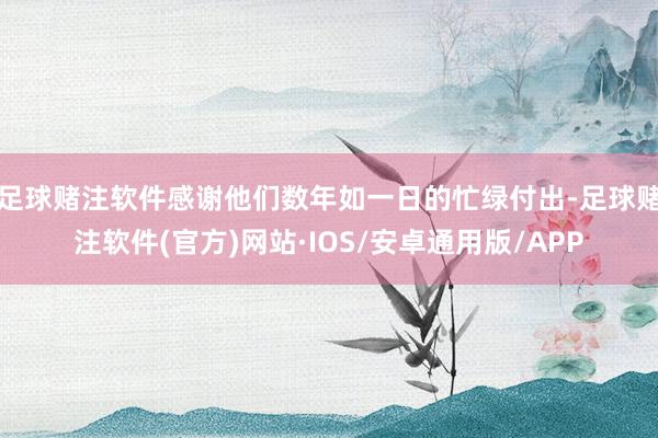 足球赌注软件感谢他们数年如一日的忙绿付出-足球赌注软件(官方)网站·IOS/安卓通用版/APP