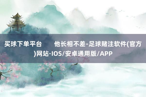 买球下单平台 他长相不差-足球赌注软件(官方)网站·IOS/安卓通用版/APP