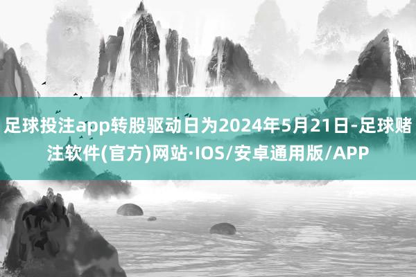 足球投注app转股驱动日为2024年5月21日-足球赌注软件(官方)网站·IOS/安卓通用版/APP