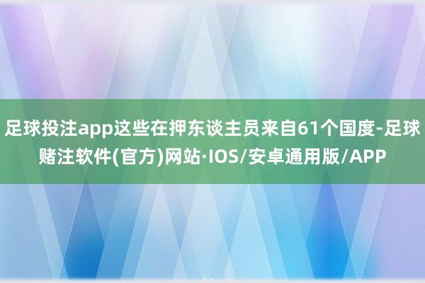 足球投注app这些在押东谈主员来自61个国度-足球赌注软件(官方)网站·IOS/安卓通用版/APP