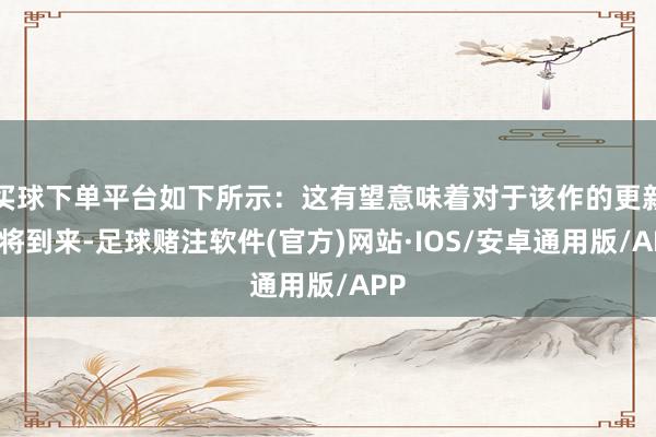 买球下单平台如下所示：这有望意味着对于该作的更新行将到来-足球赌注软件(官方)网站·IOS/安卓通用版/APP