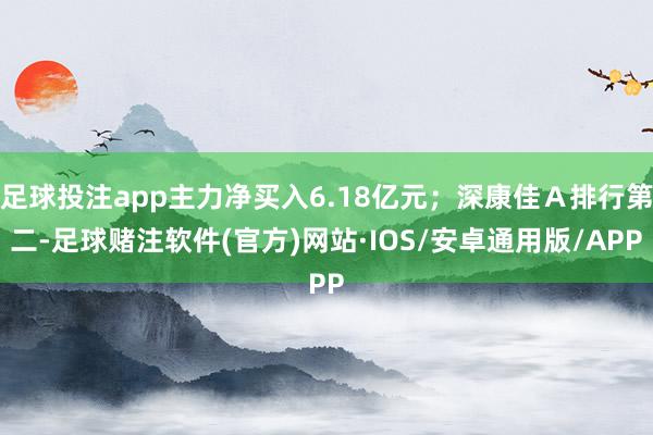 足球投注app主力净买入6.18亿元;深康佳A排行第二-足球赌注软件(官方)网站·IOS/安卓通用版/APP
