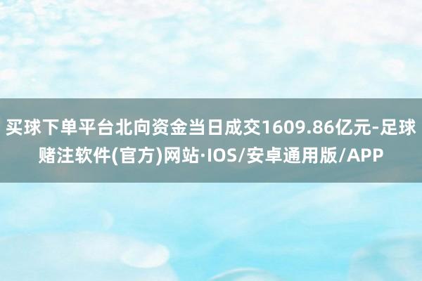 买球下单平台北向资金当日成交1609.86亿元-足球赌注软件(官方)网站·IOS/安卓通用版/APP