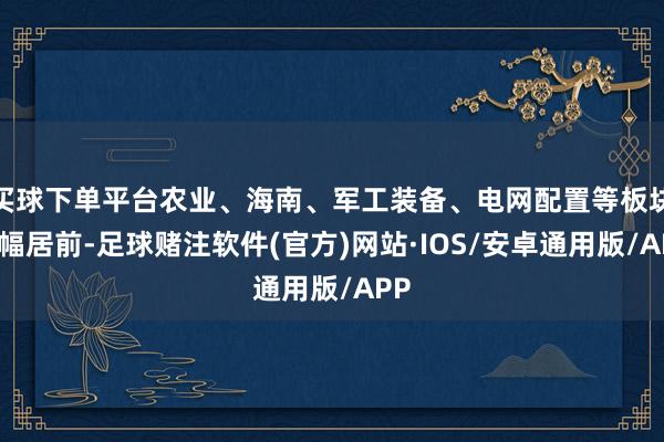 买球下单平台农业、海南、军工装备、电网配置等板块涨幅居前-足球赌注软件(官方)网站·IOS/安卓通用版/APP