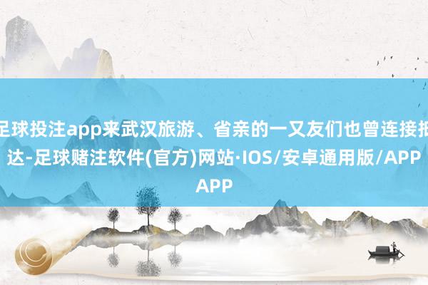 足球投注app来武汉旅游、省亲的一又友们也曾连接抵达-足球赌注软件(官方)网站·IOS/安卓通用版/APP