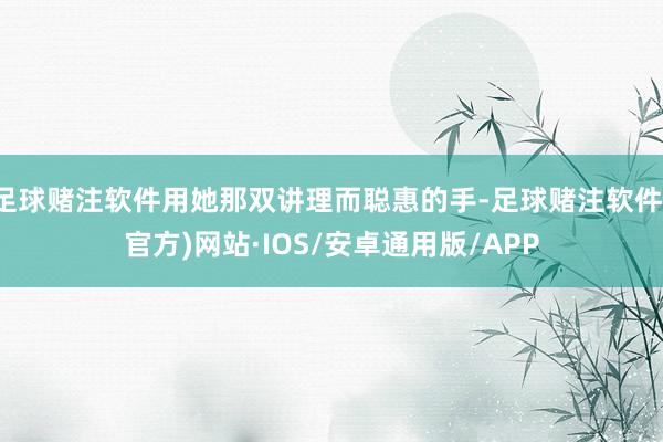 足球赌注软件用她那双讲理而聪惠的手-足球赌注软件(官方)网站·IOS/安卓通用版/APP