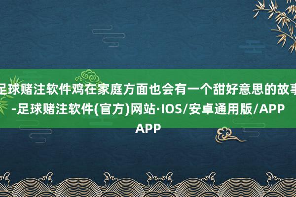 足球赌注软件鸡在家庭方面也会有一个甜好意思的故事-足球赌注软件(官方)网站·IOS/安卓通用版/APP
