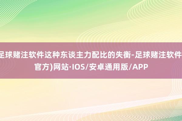 足球赌注软件这种东谈主力配比的失衡-足球赌注软件(官方)网站·IOS/安卓通用版/APP