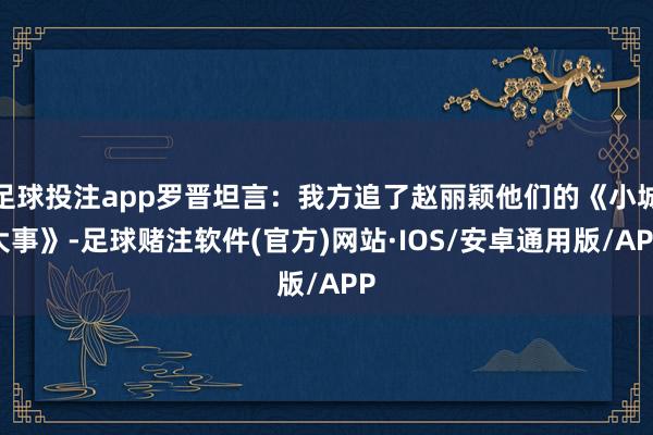 足球投注app罗晋坦言:我方追了赵丽颖他们的《小城大事》-足球赌注软件(官方)网站·IOS/安卓通用版/APP