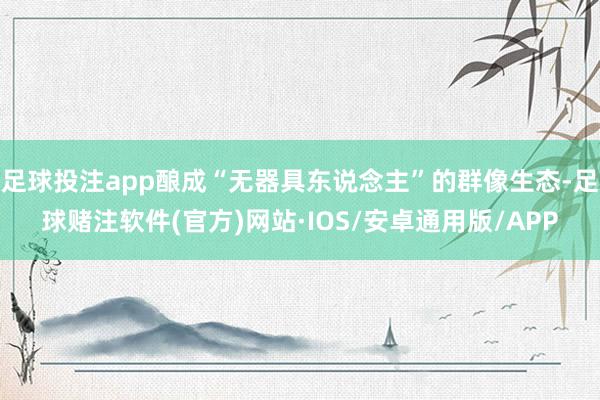 足球投注app酿成“无器具东说念主”的群像生态-足球赌注软件(官方)网站·IOS/安卓通用版/APP