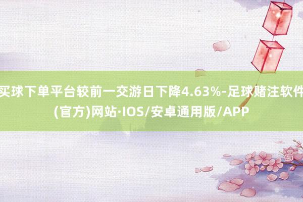 买球下单平台较前一交游日下降4.63%-足球赌注软件(官方)网站·IOS/安卓通用版/APP